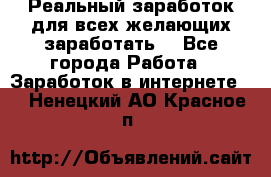 Реальный заработок для всех желающих заработать. - Все города Работа » Заработок в интернете   . Ненецкий АО,Красное п.